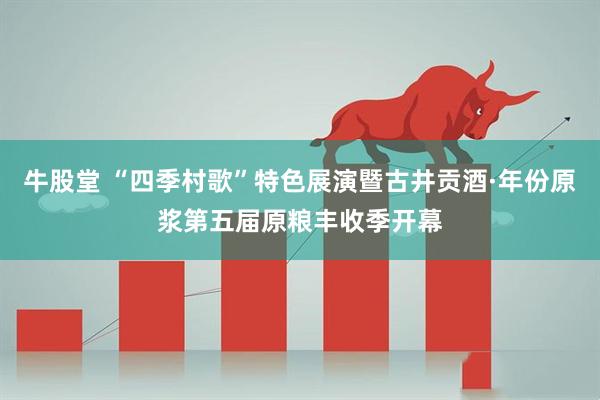 牛股堂 “四季村歌”特色展演暨古井贡酒·年份原浆第五届原粮丰收季开幕