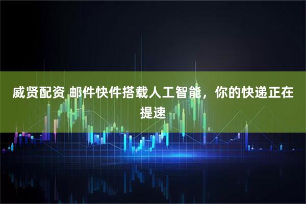 威贤配资 邮件快件搭载人工智能，你的快递正在提速