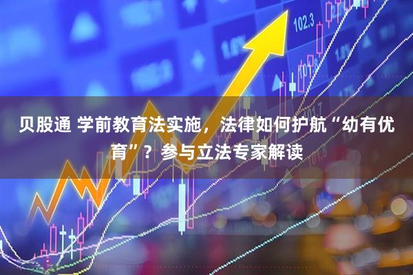 贝股通 学前教育法实施，法律如何护航“幼有优育”？参与立法专家解读