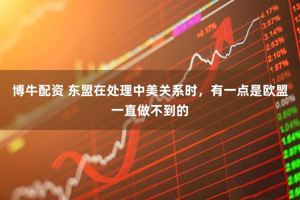 博牛配资 东盟在处理中美关系时，有一点是欧盟一直做不到的