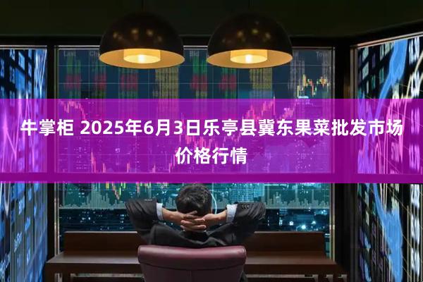 牛掌柜 2025年6月3日乐亭县冀东果菜批发市场价格行情