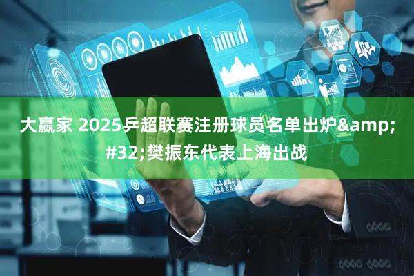 大赢家 2025乒超联赛注册球员名单出炉&#32;樊振东代表上海出战