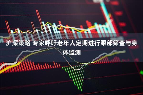 沪深策略 专家呼吁老年人定期进行眼部筛查与身体监测