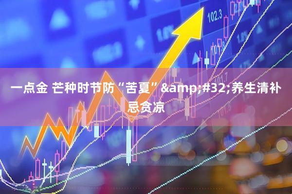 一点金 芒种时节防“苦夏”&#32;养生清补忌贪凉