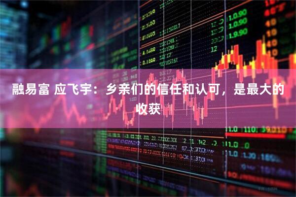 融易富 应飞宇：乡亲们的信任和认可，是最大的收获