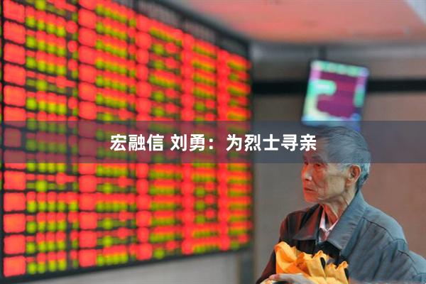 宏融信 刘勇：为烈士寻亲