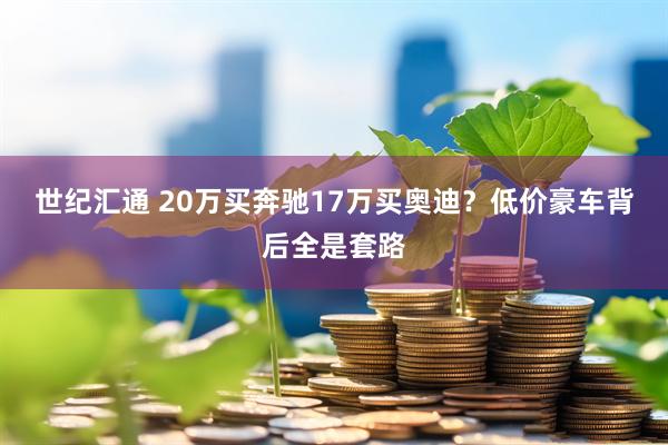 世纪汇通 20万买奔驰17万买奥迪？低价豪车背后全是套路