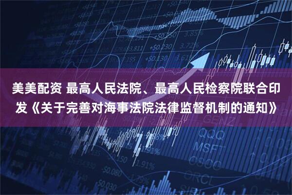 美美配资 最高人民法院、最高人民检察院联合印发《关于完善对海事法院法律监督机制的通知》