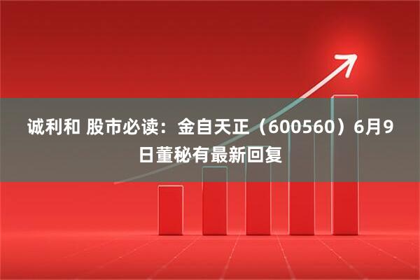 诚利和 股市必读：金自天正（600560）6月9日董秘有最新回复