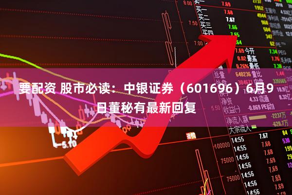 要配资 股市必读：中银证券（601696）6月9日董秘有最新回复