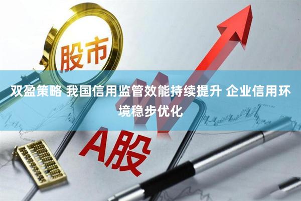 双盈策略 我国信用监管效能持续提升 企业信用环境稳步优化