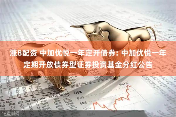 涨8配资 中加优悦一年定开债券: 中加优悦一年定期开放债券型证券投资基金分红公告