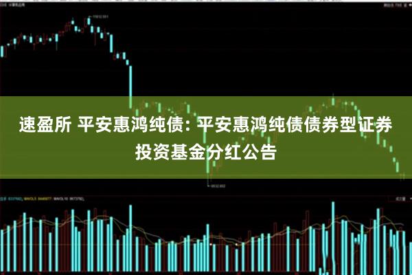 速盈所 平安惠鸿纯债: 平安惠鸿纯债债券型证券投资基金分红公告