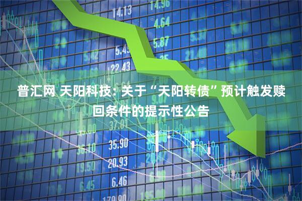 普汇网 天阳科技: 关于“天阳转债”预计触发赎回条件的提示性公告