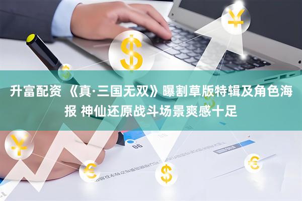 升富配资 《真·三国无双》曝割草版特辑及角色海报 神仙还原战斗场景爽感十足