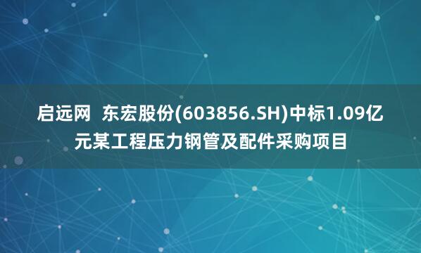 启远网  东宏股份(603856.SH)中标1.09亿元某工程压力钢管及配件采购项目