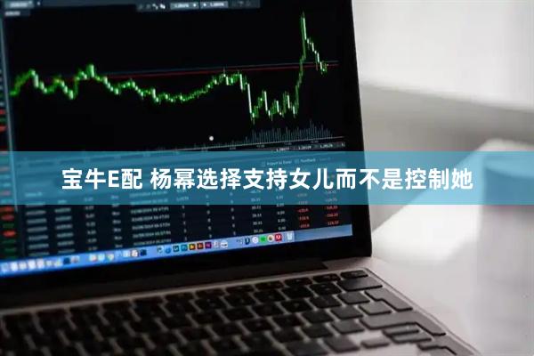 宝牛E配 杨幂选择支持女儿而不是控制她