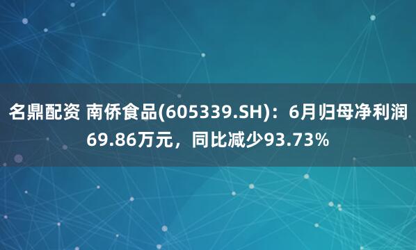 名鼎配资 南侨食品(605339.SH)：6月归母净利润69.86万元，同比减少93.73%