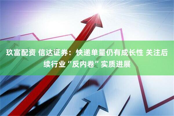 玖富配资 信达证券：快递单量仍有成长性 关注后续行业“反内卷”实质进展