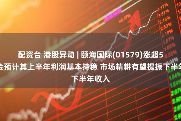 配资台 港股异动 | 颐海国际(01579)涨超5% 中金预计其上半年利润基本持稳 市场精耕有望提振下半年收入