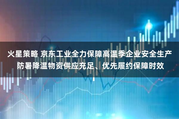 火星策略 京东工业全力保障高温季企业安全生产 防暑降温物资供应充足、优先履约保障时效