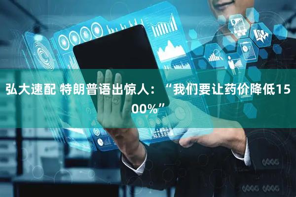 弘大速配 特朗普语出惊人:“我们要让药价降低1500%”