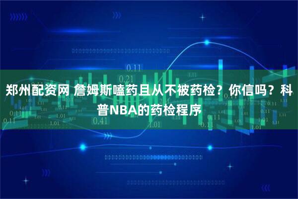 郑州配资网 詹姆斯嗑药且从不被药检？你信吗？科普NBA的药检程序