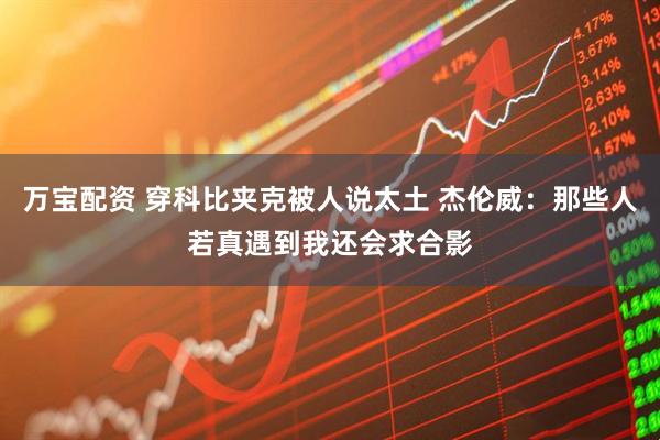 万宝配资 穿科比夹克被人说太土 杰伦威：那些人若真遇到我还会求合影