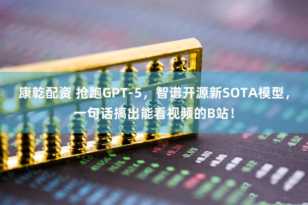 康乾配资 抢跑GPT-5，智谱开源新SOTA模型，一句话搞出能看视频的B站！