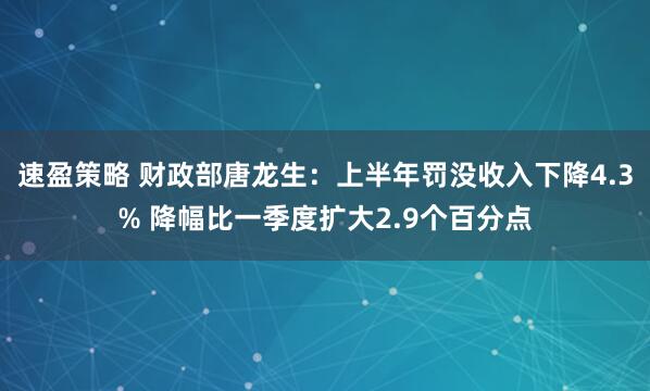 速盈策略 财政部唐龙生：上半年罚没收入下降4.3% 降幅比一季度扩大2.9个百分点