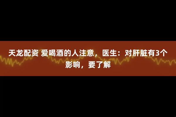 天龙配资 爱喝酒的人注意，医生：对肝脏有3个影响，要了解