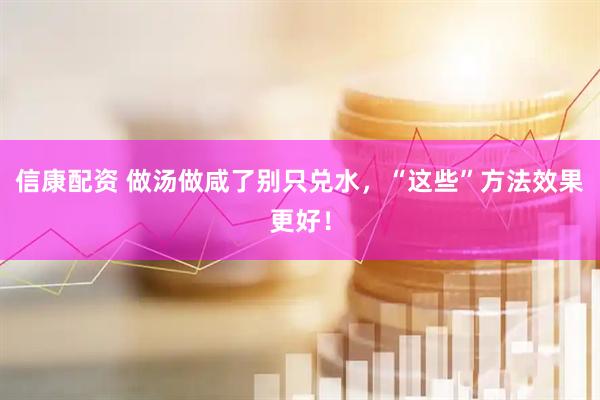信康配资 做汤做咸了别只兑水，“这些”方法效果更好！