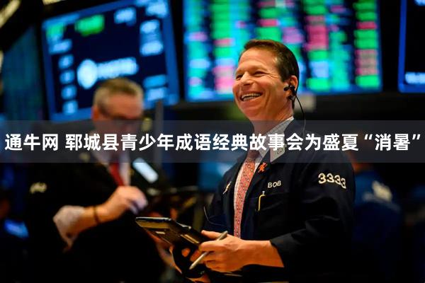 通牛网 郓城县青少年成语经典故事会为盛夏“消暑”