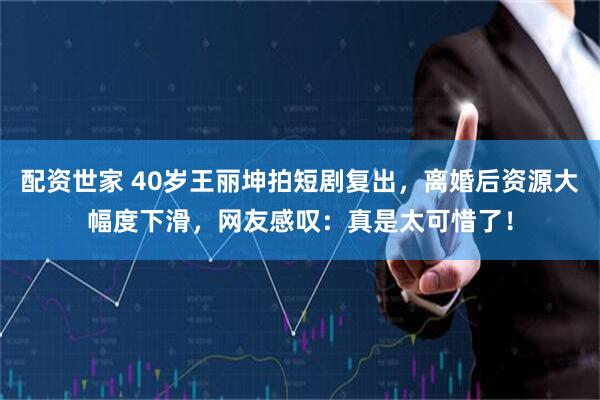 配资世家 40岁王丽坤拍短剧复出，离婚后资源大幅度下滑，网友感叹：真是太可惜了！