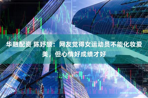 华融配资 陈妤颉：网友觉得女运动员不能化妆爱美，但心情好成绩才好