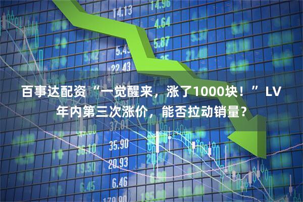 百事达配资 “一觉醒来，涨了1000块！” LV年内第三次涨价，能否拉动销量？