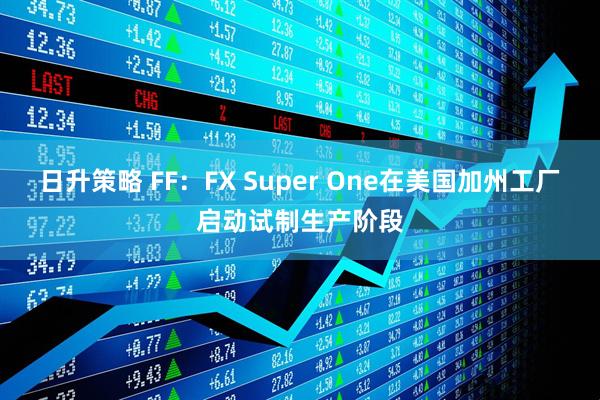 日升策略 FF：FX Super One在美国加州工厂启动试制生产阶段