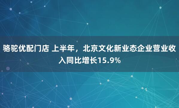 骆驼优配门店 上半年，北京文化新业态企业营业收入同比增长15.9%