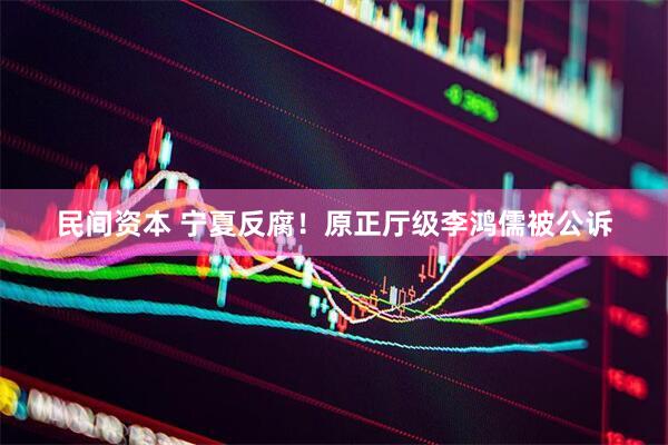 民间资本 宁夏反腐！原正厅级李鸿儒被公诉