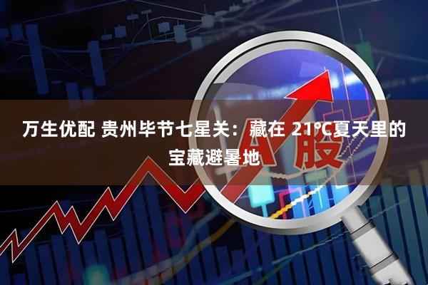 万生优配 贵州毕节七星关：藏在 21℃夏天里的宝藏避暑地