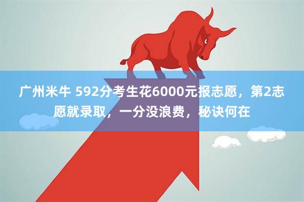 广州米牛 592分考生花6000元报志愿，第2志愿就录取，一分没浪费，秘诀何在