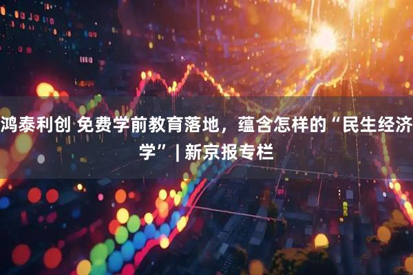 鸿泰利创 免费学前教育落地，蕴含怎样的“民生经济学” | 新京报专栏