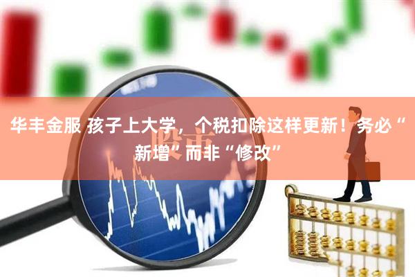 华丰金服 孩子上大学，个税扣除这样更新！务必“新增”而非“修改”
