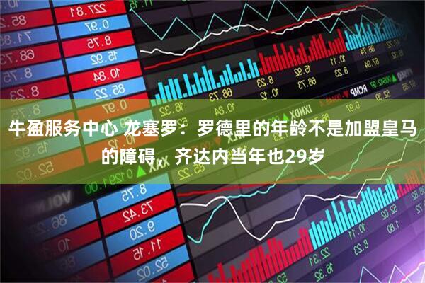 牛盈服务中心 龙塞罗：罗德里的年龄不是加盟皇马的障碍，齐达内当年也29岁