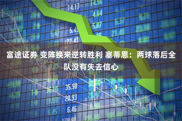 富途证券 变阵换来逆转胜利 塞蒂恩：两球落后全队没有失去信心