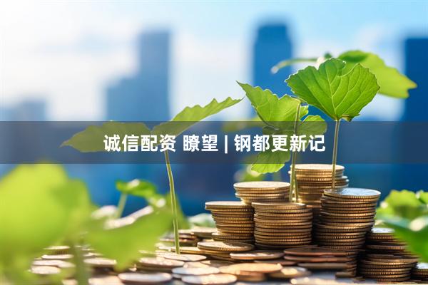 诚信配资 瞭望 | 钢都更新记