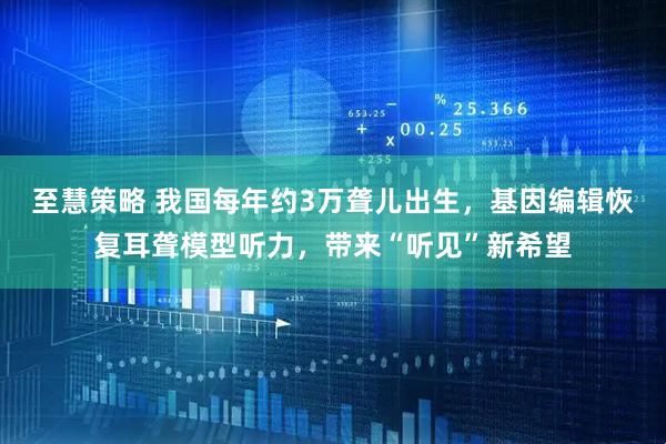 至慧策略 我国每年约3万聋儿出生，基因编辑恢复耳聋模型听力，带来“听见”新希望