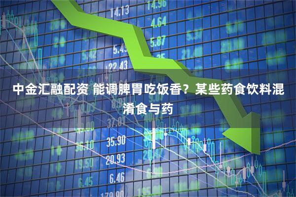 中金汇融配资 能调脾胃吃饭香？某些药食饮料混淆食与药