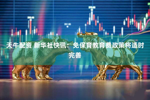天牛配资 新华社快讯：免保育教育费政策将适时完善