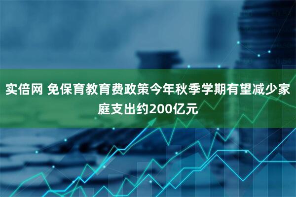 实倍网 免保育教育费政策今年秋季学期有望减少家庭支出约200亿元